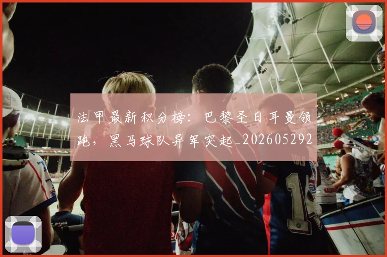 法甲最新积分榜:巴黎圣日耳曼领跑,黑马球队异军突起_20260529200338