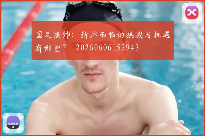 国足换帅：新帅面临的挑战与机遇有哪些？_20260606152943