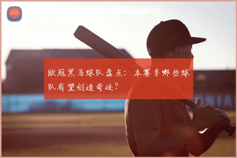 欧冠黑马球队盘点:本赛季哪些球队有望创造奇迹?