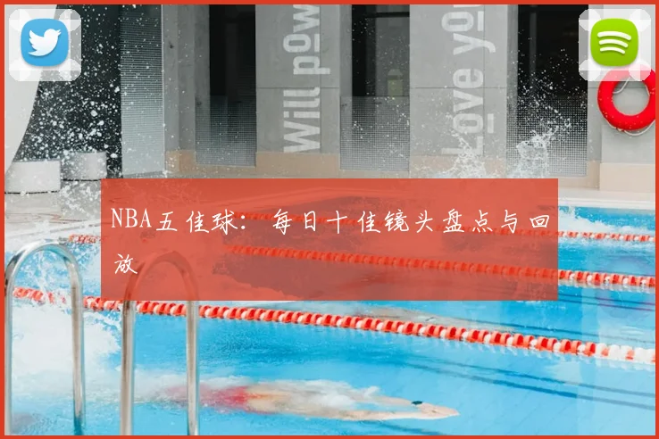 NBA五佳球：每日十佳镜头盘点与回放