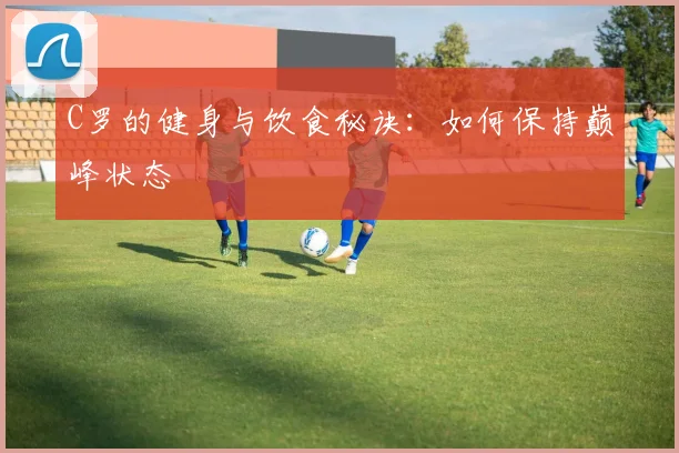C罗的健身与饮食秘诀：如何保持巅峰状态