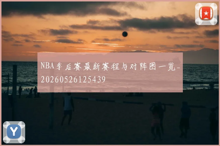 NBA季后赛最新赛程与对阵图一览_20260526125439