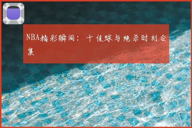 NBA精彩瞬间:十佳球与绝杀时刻合集