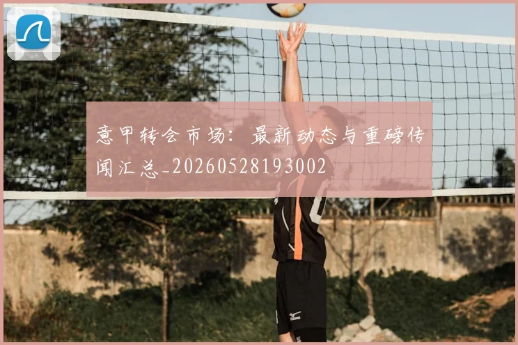 意甲转会市场:最新动态与重磅传闻汇总_20260528193002