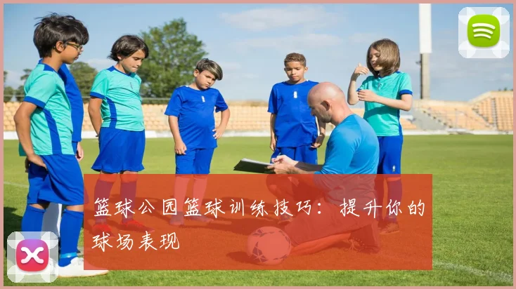 篮球公园篮球训练技巧：提升你的球场表现