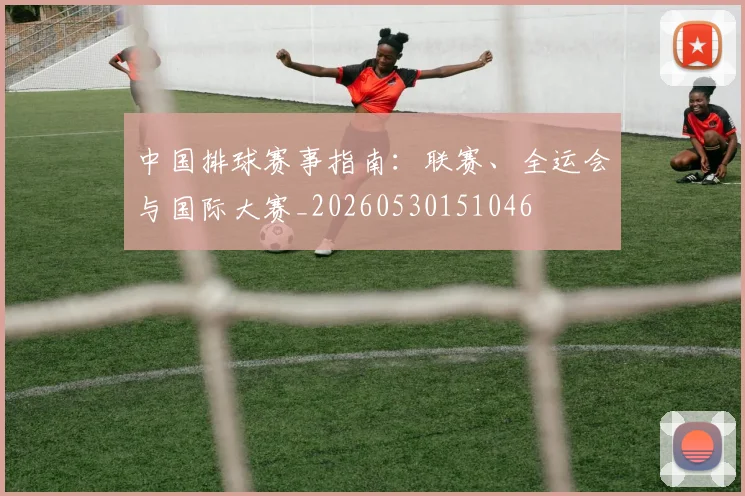 中国排球赛事指南:联赛、全运会与国际大赛_20260530151046