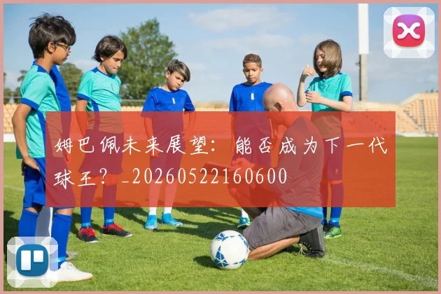 姆巴佩未来展望:能否成为下一代球王?_20260522160600