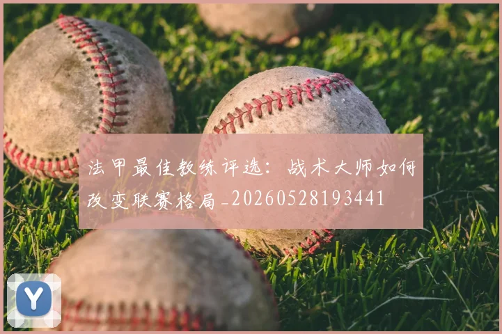 法甲最佳教练评选：战术大师如何改变联赛格局_20260528193441