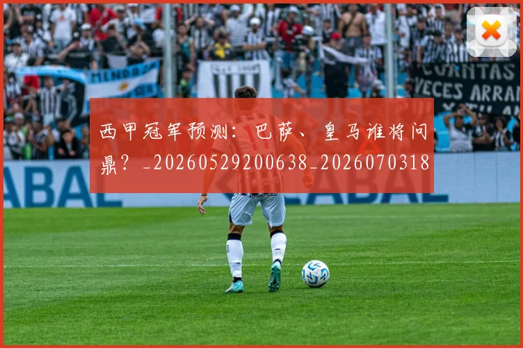西甲冠军预测：巴萨、皇马谁将问鼎？_20260529200638_20260703181843