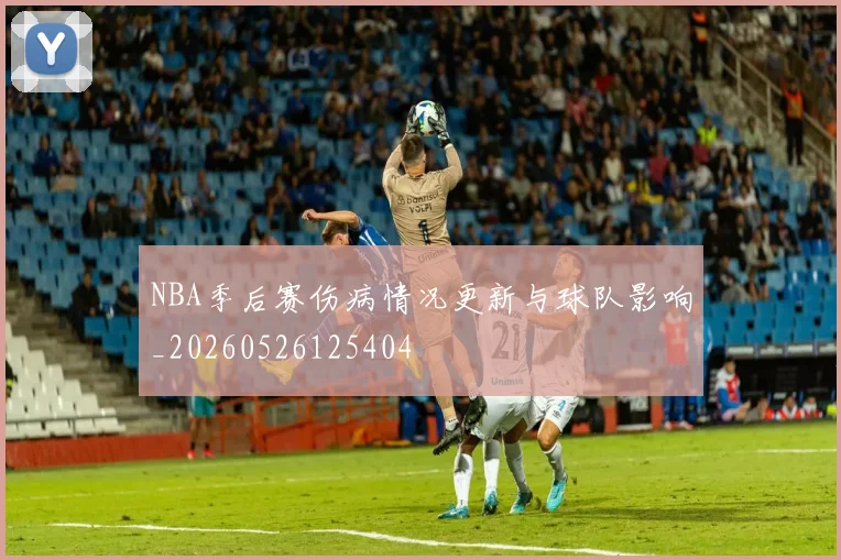 NBA季后赛伤病情况更新与球队影响_20260526125404