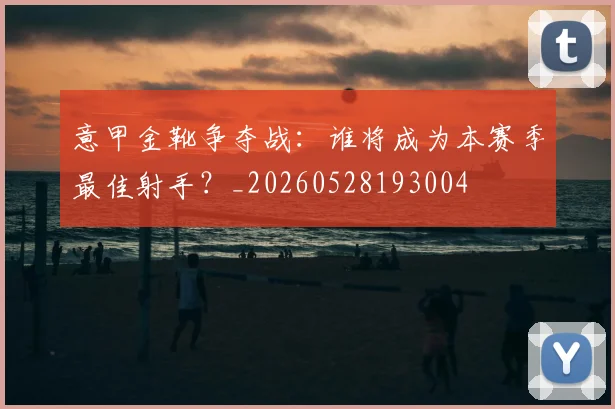 意甲金靴争夺战:谁将成为本赛季最佳射手?_20260528193004