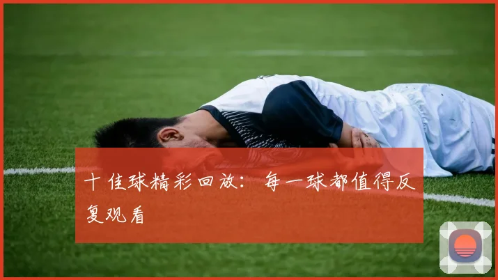 十佳球精彩回放:每一球都值得反复观看