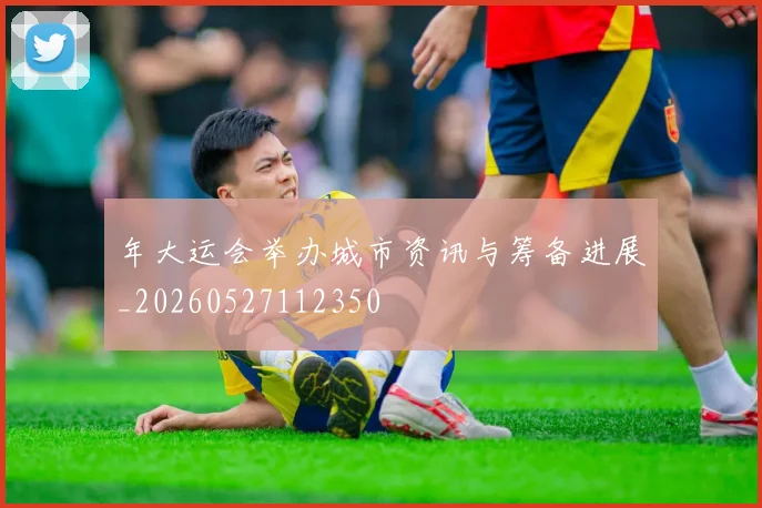 年大运会举办城市资讯与筹备进展_20260527112350