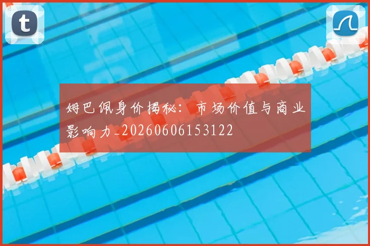 姆巴佩身价揭秘:市场价值与商业影响力_20260606153122