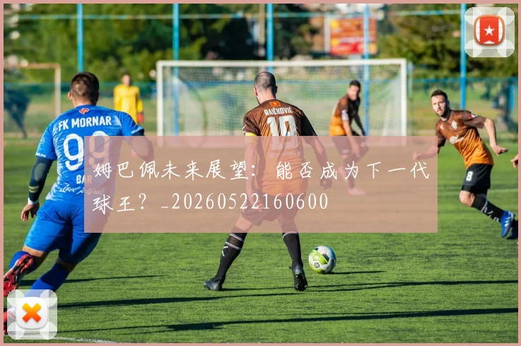 姆巴佩未来展望:能否成为下一代球王?_20260522160600