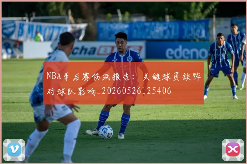 NBA季后赛伤病报告:关键球员缺阵对球队影响_20260526125406