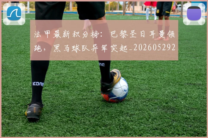 法甲最新积分榜:巴黎圣日耳曼领跑,黑马球队异军突起_20260529200338