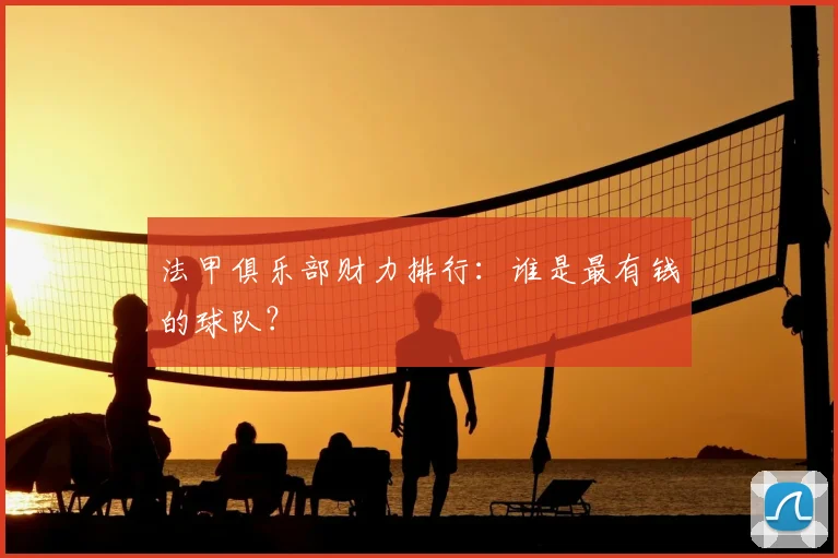 法甲俱乐部财力排行:谁是最有钱的球队?