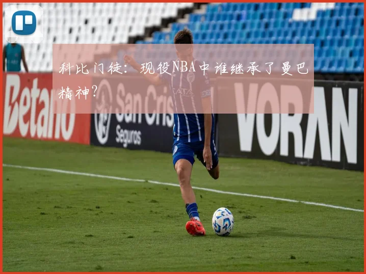 科比门徒:现役NBA中谁继承了曼巴精神?