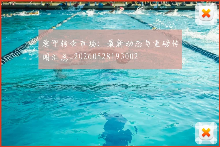 意甲转会市场:最新动态与重磅传闻汇总_20260528193002