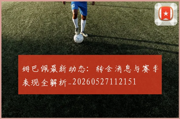 姆巴佩最新动态:转会消息与赛季表现全解析_20260527112151