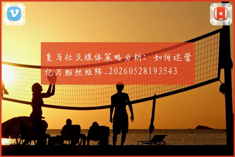 皇马社交媒体策略分析:如何运营亿万粉丝矩阵_20260528193543