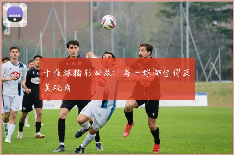 十佳球精彩回放:每一球都值得反复观看