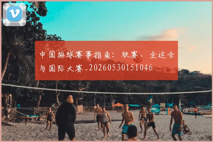 中国排球赛事指南:联赛、全运会与国际大赛_20260530151046