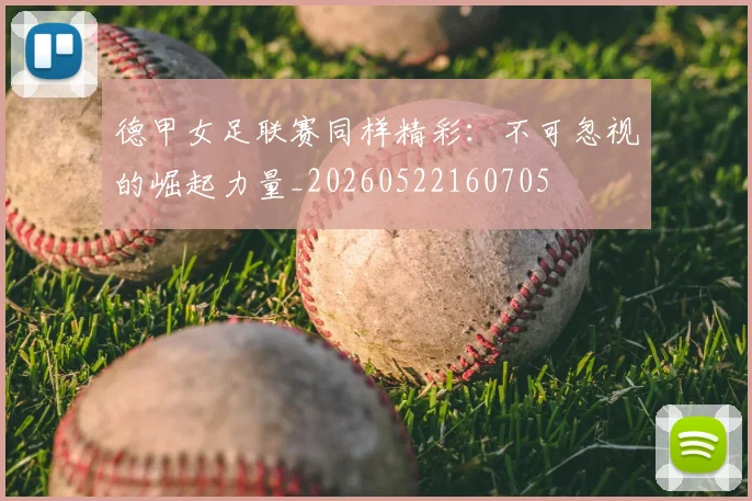 德甲女足联赛同样精彩：不可忽视的崛起力量_20260522160705