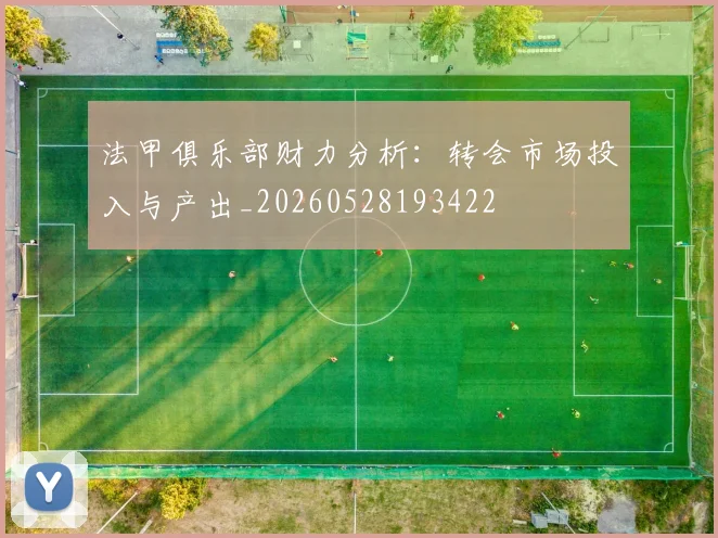 法甲俱乐部财力分析:转会市场投入与产出_20260528193422