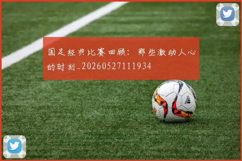 国足经典比赛回顾:那些激动人心的时刻_20260527111934