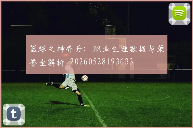 篮球之神乔丹：职业生涯数据与荣誉全解析_20260528193633