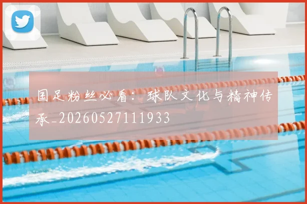 国足粉丝必看：球队文化与精神传承_20260527111933