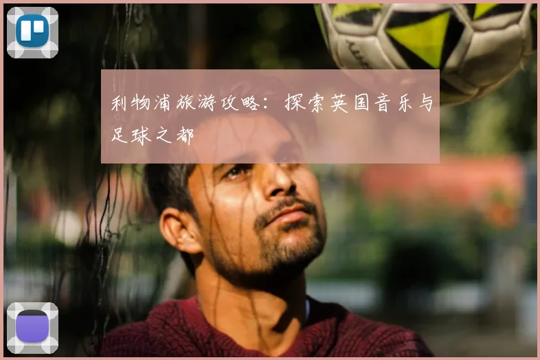 利物浦旅游攻略:探索英国音乐与足球之都