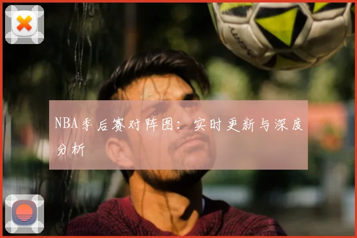 NBA季后赛对阵图:实时更新与深度分析