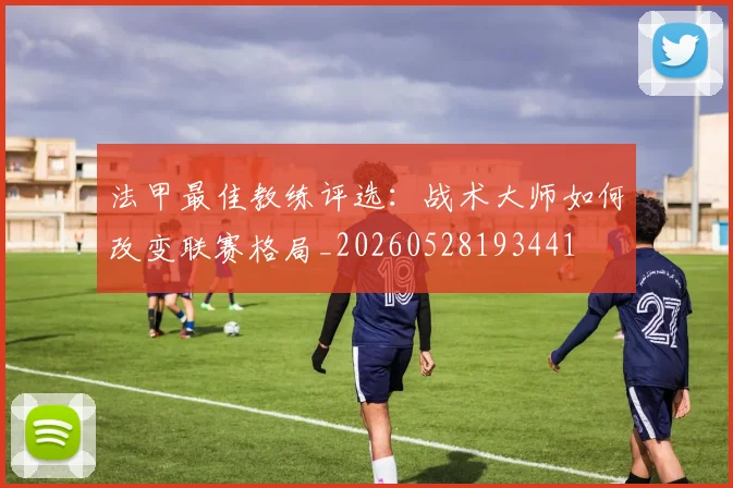 法甲最佳教练评选:战术大师如何改变联赛格局_20260528193441
