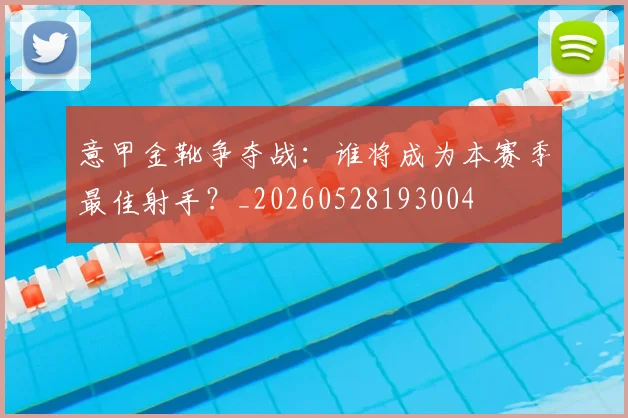 意甲金靴争夺战：谁将成为本赛季最佳射手？_20260528193004