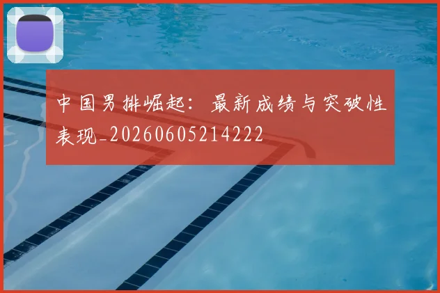 中国男排崛起：最新成绩与突破性表现_20260605214222
