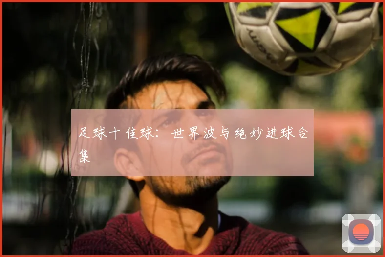 足球十佳球:世界波与绝妙进球合集