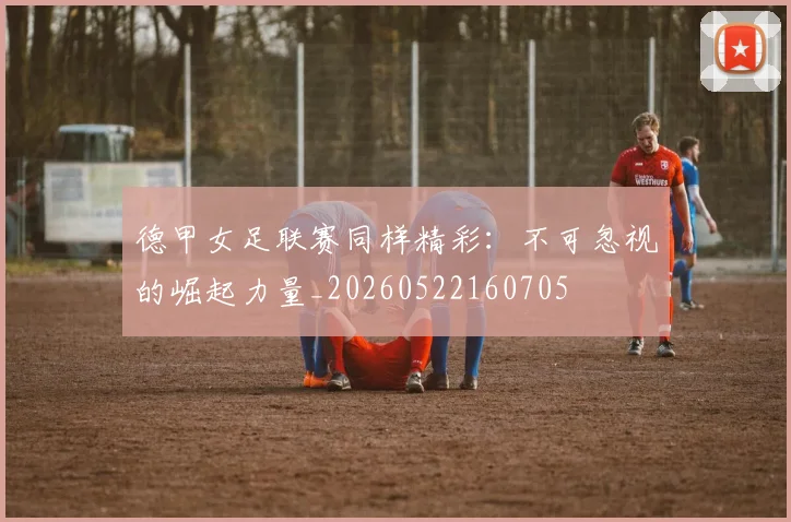 德甲女足联赛同样精彩：不可忽视的崛起力量_20260522160705