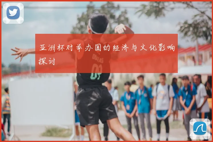 亚洲杯对举办国的经济与文化影响探讨