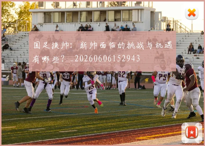 国足换帅：新帅面临的挑战与机遇有哪些？_20260606152943
