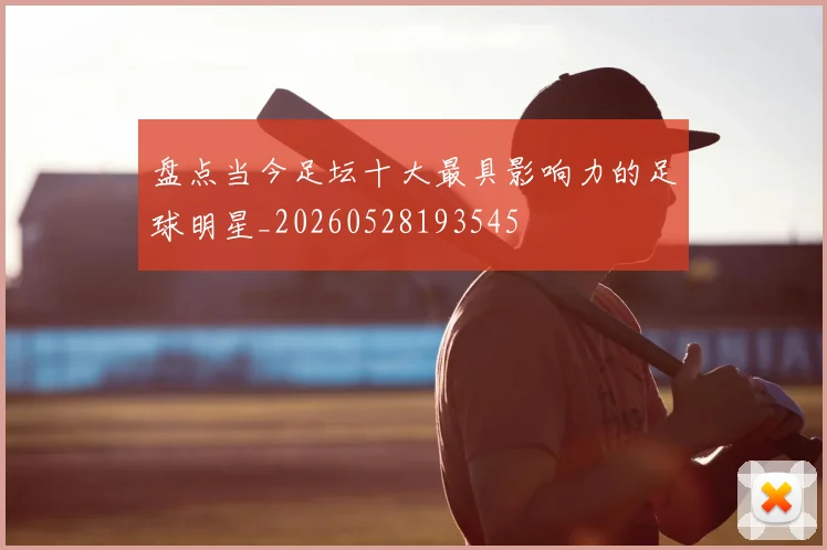 盘点当今足坛十大最具影响力的足球明星_20260528193545