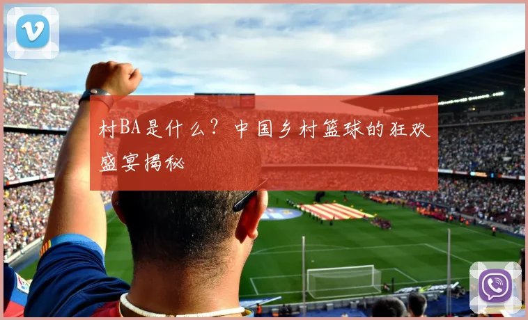 村BA是什么?中国乡村篮球的狂欢盛宴揭秘