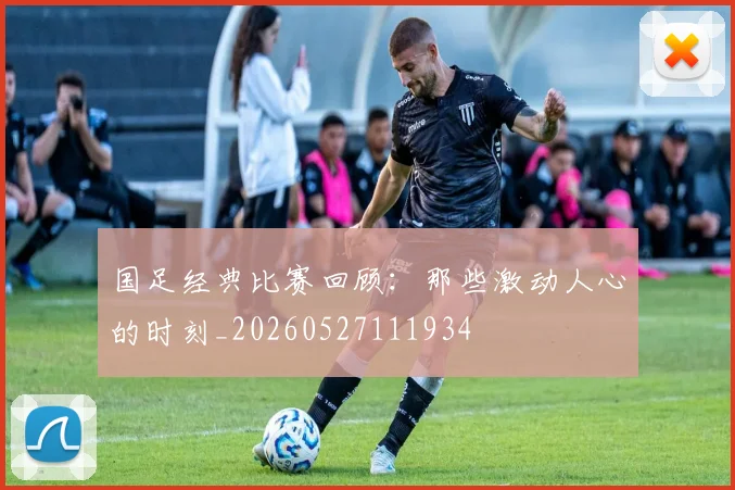 国足经典比赛回顾：那些激动人心的时刻_20260527111934