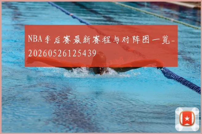 NBA季后赛最新赛程与对阵图一览_20260526125439