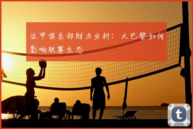 法甲俱乐部财力分析：大巴黎如何影响联赛生态