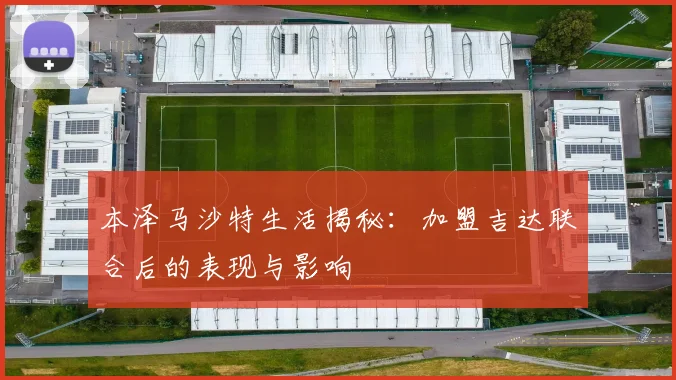 本泽马沙特生活揭秘:加盟吉达联合后的表现与影响