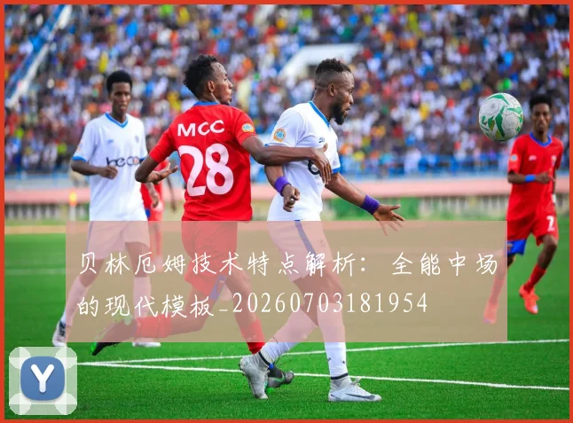 贝林厄姆技术特点解析:全能中场的现代模板_20260703181954