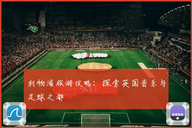 利物浦旅游攻略:探索英国音乐与足球之都
